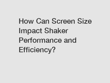 How Can Screen Size Impact Shaker Performance and Efficiency?