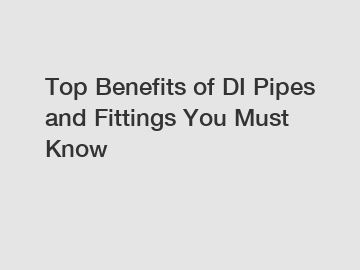 Top Benefits of DI Pipes and Fittings You Must Know