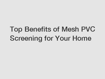 Top Benefits of Mesh PVC Screening for Your Home