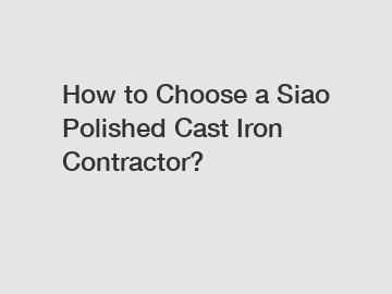 How to Choose a Siao Polished Cast Iron Contractor?