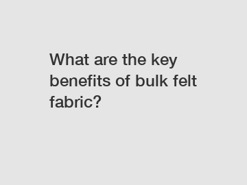 What are the key benefits of bulk felt fabric?