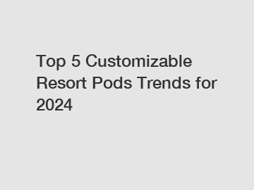 Top 5 Customizable Resort Pods Trends for 2024