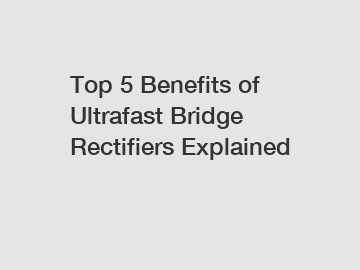 Top 5 Benefits of Ultrafast Bridge Rectifiers Explained