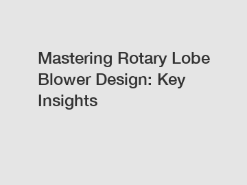 Mastering Rotary Lobe Blower Design: Key Insights