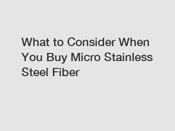 What to Consider When You Buy Micro Stainless Steel Fiber