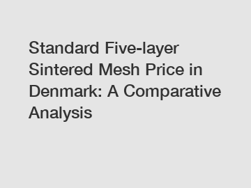 Standard Five-layer Sintered Mesh Price in Denmark: A Comparative Analysis