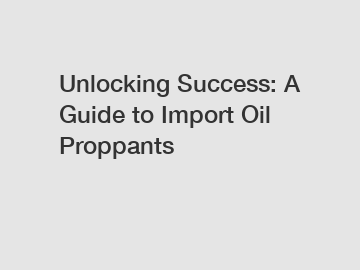 Unlocking Success: A Guide to Import Oil Proppants