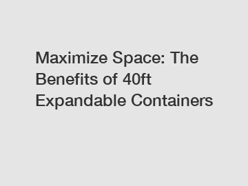 Maximize Space: The Benefits of 40ft Expandable Containers