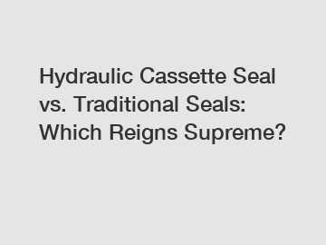 Hydraulic Cassette Seal vs. Traditional Seals: Which Reigns Supreme?