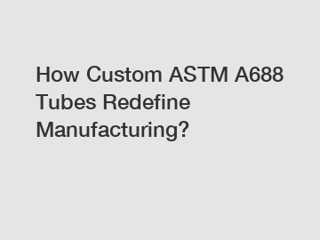 How Custom ASTM A688 Tubes Redefine Manufacturing?