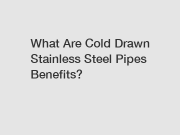 What Are Cold Drawn Stainless Steel Pipes Benefits?