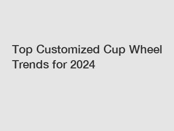 Top Customized Cup Wheel Trends for 2024