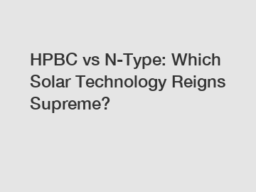 HPBC vs N-Type: Which Solar Technology Reigns Supreme?