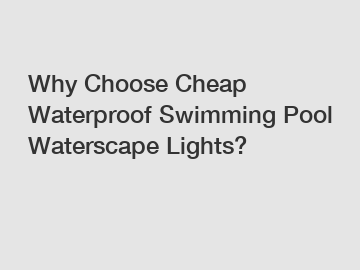 Why Choose Cheap Waterproof Swimming Pool Waterscape Lights?