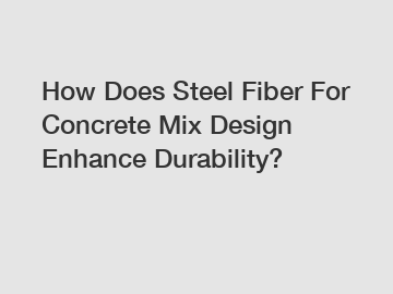 How Does Steel Fiber For Concrete Mix Design Enhance Durability?