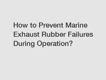 How to Prevent Marine Exhaust Rubber Failures During Operation?
