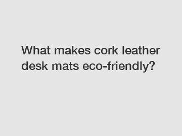 What makes cork leather desk mats eco-friendly?