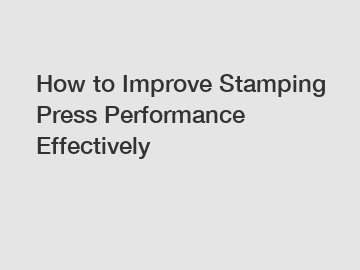 How to Improve Stamping Press Performance Effectively