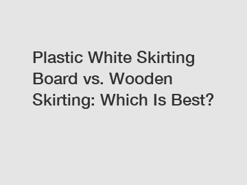 Plastic White Skirting Board vs. Wooden Skirting: Which Is Best?