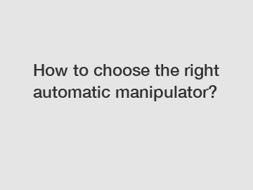 How to choose the right automatic manipulator?