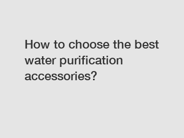 How to choose the best water purification accessories?