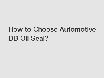 How to Choose Automotive DB Oil Seal?