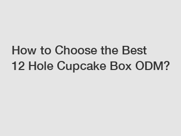 How to Choose the Best 12 Hole Cupcake Box ODM?