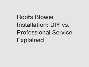 Roots Blower Installation: DIY vs. Professional Service Explained