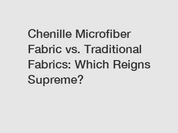 Chenille Microfiber Fabric vs. Traditional Fabrics: Which Reigns Supreme?
