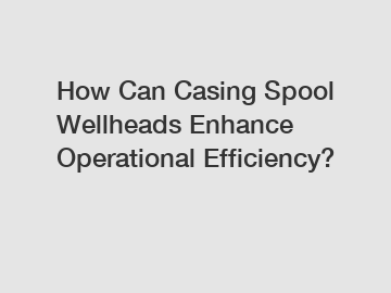 How Can Casing Spool Wellheads Enhance Operational Efficiency?