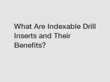 What Are Indexable Drill Inserts and Their Benefits?