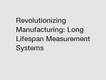 Revolutionizing Manufacturing: Long Lifespan Measurement Systems