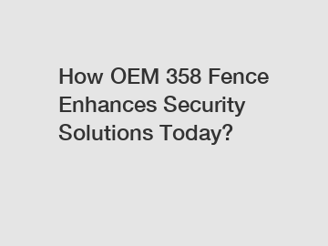 How OEM 358 Fence Enhances Security Solutions Today?