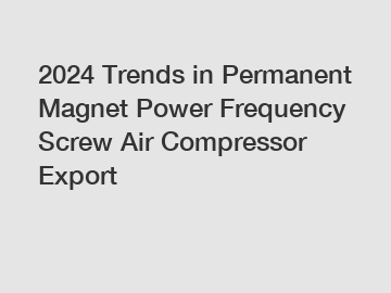 2024 Trends in Permanent Magnet Power Frequency Screw Air Compressor Export