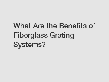 What Are the Benefits of Fiberglass Grating Systems?