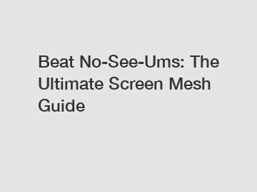 Beat No-See-Ums: The Ultimate Screen Mesh Guide