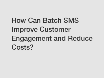 How Can Batch SMS Improve Customer Engagement and Reduce Costs?