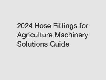 2024 Hose Fittings for Agriculture Machinery Solutions Guide