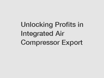Unlocking Profits in Integrated Air Compressor Export