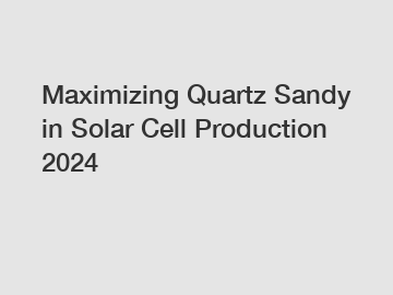 Maximizing Quartz Sandy in Solar Cell Production 2024