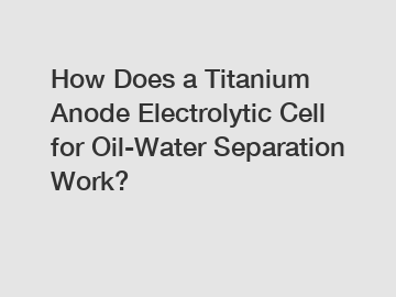 How Does a Titanium Anode Electrolytic Cell for Oil-Water Separation Work?