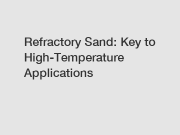 Refractory Sand: Key to High-Temperature Applications