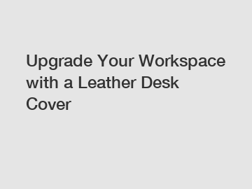 Upgrade Your Workspace with a Leather Desk Cover