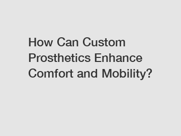 How Can Custom Prosthetics Enhance Comfort and Mobility? How Can Custom Prosthetics Enhance Comfort and Mobility?