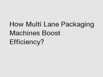 How Multi Lane Packaging Machines Boost Efficiency?