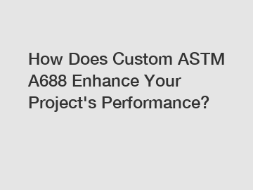 How Does Custom ASTM A688 Enhance Your Project's Performance?