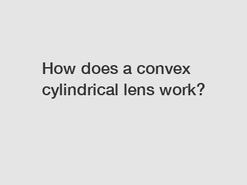 How does a convex cylindrical lens work?