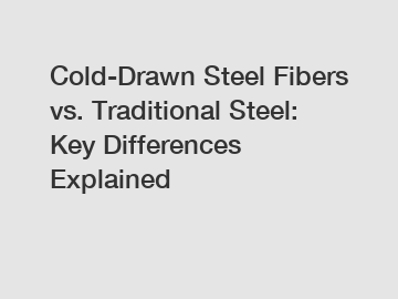 Cold-Drawn Steel Fibers vs. Traditional Steel: Key Differences Explained