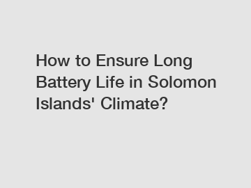 How to Ensure Long Battery Life in Solomon Islands' Climate?