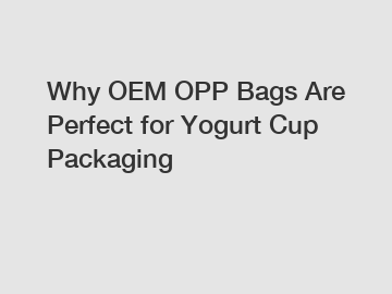 Why OEM OPP Bags Are Perfect for Yogurt Cup Packaging